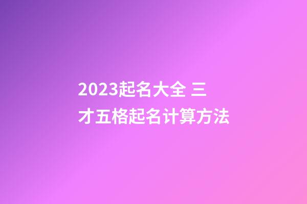 2023起名大全 三才五格起名计算方法